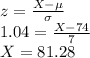 z=\frac{X-\mu}{\sigma}\\1.04=\frac{X-74}{7} \\X=81.28