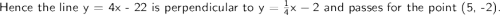 \textsf{Hence the line y = 4x - 22 is perpendicular to }\mathsf{y=\frac{1}{4}x - 2}\textsf{ and passes for the point (5, -2).}