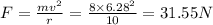 F=\frac{mv^2}{r}=\frac{8\times 6.28^2}{10}=31.55N