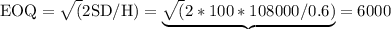 \mathrm{EOQ}=\sqrt{(} 2 \mathrm{SD} / \mathrm{H})=\underbrace{\sqrt{(} 2 * 100 * 108000 / 0.6)}=6000