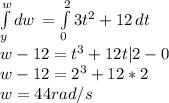 \int\limits^w_y {dw} \,=\int\limits^2_0 {3t^{2}+12 } \, dt\\ w-12=t^{3} +12t|2-0\\w-12=2^{3} +12*2\\w=44rad/s