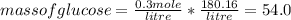 mass  of glucose = \frac{0.3 mole}{litre} * \frac{180.16}{litre}   = 54.0