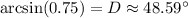 \arcsin(0.75)=D\approx48.59^{\circ}