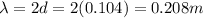 \lambda=2d=2(0.104)=0.208 m