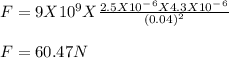F = 9 X 10^9X\frac{2.5 X 10^-^6 X 4.3 X 10^-^6}{(0.04)^2} \\\\F = 60.47N