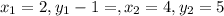 x_{1} =2,y_{1}-1= ,x_{2}=4 ,y_{2} =5