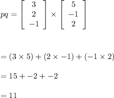 pq=\left[\begin{array}{ccc}3\\2\\-1\end{array}\right] \times\left[\begin{array}{ccc}5\\-1\\2\end{array}\right] \\\\\\\\=(3\times 5)+(2\times -1)+(-1\times 2)\\\\=15+-2+-2\\\\=11