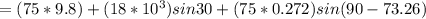 = (75 * 9.8) + (18 *10^3) sin 30 + (75 * 0.272)sin(90-73.26)