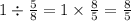 1\div\frac{5}{8} =1\times\frac{8}{5} =\frac{8}{5}