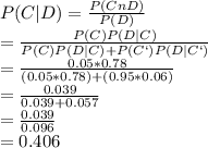 P(C | D) = \frac{P(C n D)}{P(D)} \\= \frac{P(C)P(D | C)}{P(C)P(D | C) + P(C`)P(D | C`)} \\= \frac{0.05 * 0.78}{(0.05 * 0.78) + (0.95 * 0.06)} \\= \frac{0.039}{0.039 + 0.057} \\=\frac{0.039}{0.096} \\= 0.406