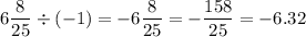 6\dfrac{8}{25}\div (-1)=-6\dfrac{8}{25}=-\dfrac{158}{25}=-6.32