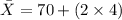 \bar X = 70+(2 \times 4)