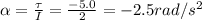 \alpha = \frac{\tau}{I}=\frac{-5.0}{2}=-2.5 rad/s^2
