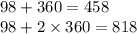 98  + 360 = 458 \\ 98 + 2 \times 360 = 818