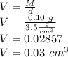 V = \frac {M} {d}\\V = \frac {0.10 \ g} {3.5 \frac {g} {cm ^ 3}}\\V = 0.02857\\V = 0.03 \ cm^3