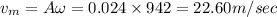 v_m=A\omega =0.024\times 942=22.60m/sec