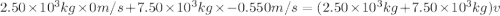 2.50 \times 10^{3} kg \times 0 m/s + 7.50 \times 10^{3} kg \times -0.550 m/s = (2.50 \times 10^{3} kg + 7.50 \times 10^{3} kg)v