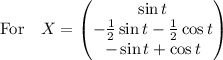 \text{For} \ \ \ X = \begin{pmatrix} \sin t \\ - \frac{1}{2}\sin t - \frac{1}{2}\cos t  \\ -\sin t + \cos t\end{pmatrix}