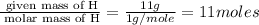 \frac{\text{ given mass of H}}{\text{ molar mass of H}}= \frac{11g}{1g/mole}=11moles