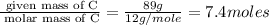 \frac{\text{ given mass of C}}{\text{ molar mass of C}}= \frac{89g}{12g/mole}=7.4moles