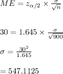 ME=z_{\alpha/2}\times \frac{\sigma}{\sqrt{n}}\\\\\\30=1.645\times\frac{\sigma}{\sqrt{900}}\\\\\sigma=\frac{30^2}{1.645}\\\\=547.1125