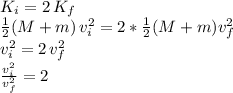 K_i=2\,K_f\\\frac{1}{2} (M+m)\,v_i^2= 2*\frac{1}{2} (M+m)v_f^2\\v_i^2=2\,v_f^2\\\frac{v_i^2}{v_f^2} =2