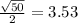 \frac{\sqrt{50} }{2}= 3.53