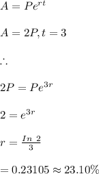 A=Pe^{rt}\\\\A=2P, t=3\\\\\therefore\\\\2P=Pe^{3r}\\\\2=e^{3r}\\\\r=\frac{In \ 2}{3}\\\\=0.23105\approx 23.10\%