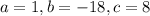 a = 1 , b=-18, c =8