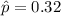 \hat{p} = 0.32