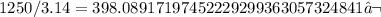 1250/3.14=398.08917197452229299363057324841‬