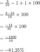 =\frac{3}{16} -1\div1\times100\\ \\ =\frac{3-16}{16} \times100\\ \\ =\frac{-13}{16} \times100\\ \\ =\frac{-1300}{16} \\ \\ =-81.25\%