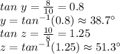 tan~y=\frac{8}{10}=0.8\\y=tan ^{-1}(0.8) \approx 38.7 ^\circ\\ tan ~z=\frac{10}{8}=1.25\\z=tan^{-1}(1.25) \approx 51.3 ^\circ