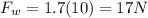 F_w = 1.7(10) = 17N