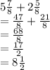 5 \frac{7}{8}  + 2 \frac{5}{8}  \\  =  \frac{47}{8}  +  \frac{21}{8}  \\  =  \frac{68}{8}  \\  =  \frac{17}{2}  \\  = 8 \frac{1}{2}