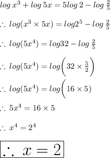 log  \: {x}^{3}  + log \: 5x = 5log \: 2 - log \:  \frac{2}{5}  \\  \\  \therefore \: log( {x}^{3}  \times 5x) = log  {2}^{5} - log \:  \frac{2}{5}  \\  \\ \therefore \: log( 5{x}^{4}) = log 32 - log \:  \frac{2}{5} \\  \\ \therefore \: log( 5{x}^{4}) = log  \bigg(32  \times  \frac{5}{2}  \bigg) \\  \\ \therefore \: log( 5{x}^{4}) = log  \bigg(16  \times  5) \\  \\ \therefore \: 5{x}^{4}=  16  \times  5 \\  \\ \therefore \: {x}^{4}=   {2}^{4}   \\  \\  \huge \purple{ \boxed{\therefore \: {x} = 2}}