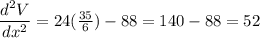 \dfrac{d^2V}{dx^2} = 24(\frac{35}{6}) - 88 = 140-88 = 52