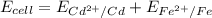 E_{cell} = E_{Cd^{2+}/Cd } + E_{Fe^{2+} /Fe}