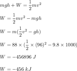 mgh+W=\dfrac{1}{2}mv^2\\\\W=\dfrac{1}{2}mv^2-mgh\\\\W=m(\dfrac{1}{2}v^2-gh)\\\\W=88\times (\dfrac{1}{2}\times (96)^2-9.8\times 1000)\\\\W=-456896\ J\\\\W=-456\ kJ