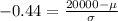 -0.44 = \frac{20000 - \mu}{\sigma}