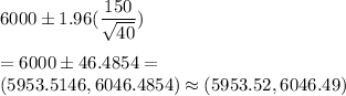 6000 \pm 1.96(\dfrac{150}{\sqrt{40}} )\\\\ = 6000 \pm 46.4854=\\(5953.5146,6046.4854)\approx (5953.52,6046.49)
