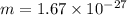 m  = 1.67 \times 10^{-27}