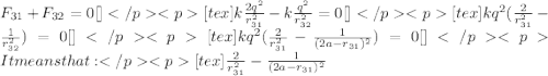 F_{31}+F_{32}=0[\tex][tex]k\frac{2q^{2}}{r_{31}^{2}}-k\frac{q^{2}}{r_{32}^{2}}=0[\tex]   [tex]kq^{2}(\frac{2}{r_{31}^{2}}-\frac{1}{r_{32}^{2}})=0[\tex] [tex]kq^{2}(\frac{2}{r_{31}^{2}}-\frac{1}{(2a-r_{31})^{2}})=0[\tex] It means that:[tex]\frac{2}{r_{31}^{2}}-\frac{1}{(2a-r_{31})^{2}}