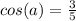 cos (a) = \frac{3}{5}