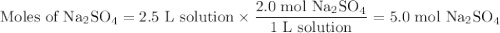 \text{Moles of Na$_{2}$SO}_{4} = \text{2.5 L solution} \times \dfrac{\text{2.0 mol Na$_{2}$SO}_{4}}{\text{1 L solution}} = \text{5.0 mol Na$_{2}$SO}_{4}