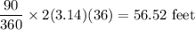 \dfrac{90}{360}\times 2(3.14)(36) = 56.52\text{ feet}