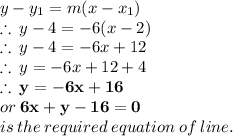 y - y_1 = m(x-x_1)  \\  \therefore \: y - 4 =  - 6(x - 2) \\ \therefore \: y - 4 =  - 6x  + 12 \\   \therefore \: y =  - 6x + 12 + 4\\   \red{ \bold{ \therefore \: y =  - 6x + 16}} \\ or  \: \purple{ \bold{ 6x + y - 16 = 0}} \\ is \: the \: required \: equation \: of \: line.