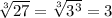 \sqrt[3]{27}  =  \sqrt[3]{ {3}^{3}  }  = 3