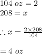 104\ oz= 2 \ \\208=x\\\\\therefore x=\frac{2\times 208}{104}\\\\=4\ oz