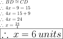 \therefore \: BD \cong CD \\   \therefore  \: 4x - 9 = 15 \\ \therefore  \: 4x = 15  + 9 \\ \therefore  \: 4x = 24 \\ \therefore  \: x =  \frac{24}{4}  \\  \huge \red{ \boxed{\therefore  \: x = 6 \: units}}